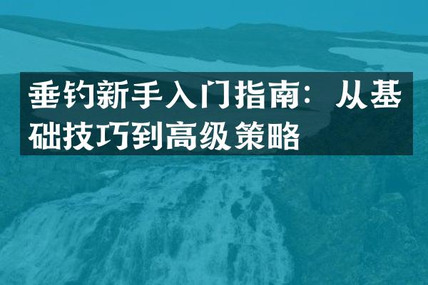 垂钓新手入门指南：从基础技巧到高级策略