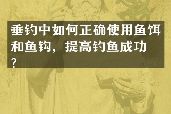 垂钓中如何正确使用鱼饵和鱼钩，提高钓鱼成功率？