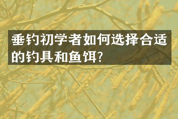 垂钓初学者如何选择合适的钓具和鱼饵？