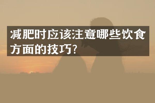 减肥时应该注意哪些饮食方面的技巧？