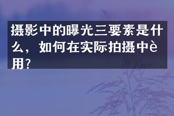 摄影中的曝光三要素是什么，如何在实际拍摄中运用？