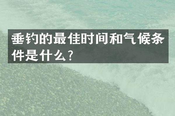 垂钓的最佳时间和气候条件是什么？