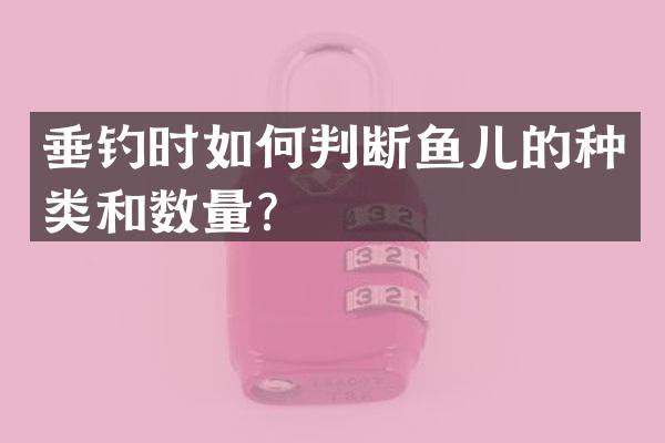 垂钓时如何判断鱼儿的种类和数量？