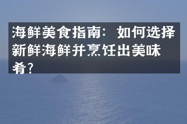 海鲜美食指南：如何选择新鲜海鲜并烹饪出美味佳肴？