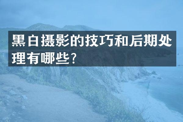 黑白摄影的技巧和后期处理有哪些？