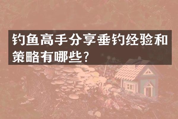 钓鱼高手分享垂钓经验和策略有哪些？