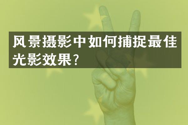 风景摄影中如何捕捉最佳光影效果？