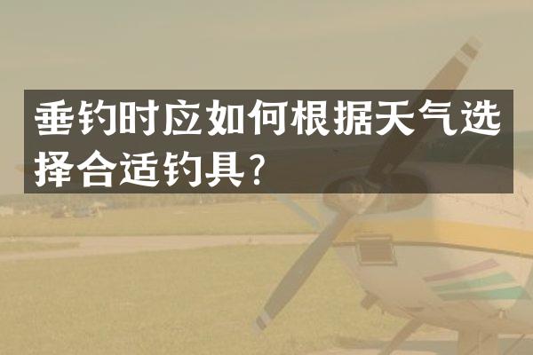 垂钓时应如何根据天气选择合适钓具？