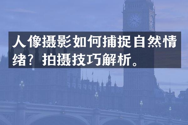 人像摄影如何捕捉自然情绪？拍摄技巧解析。