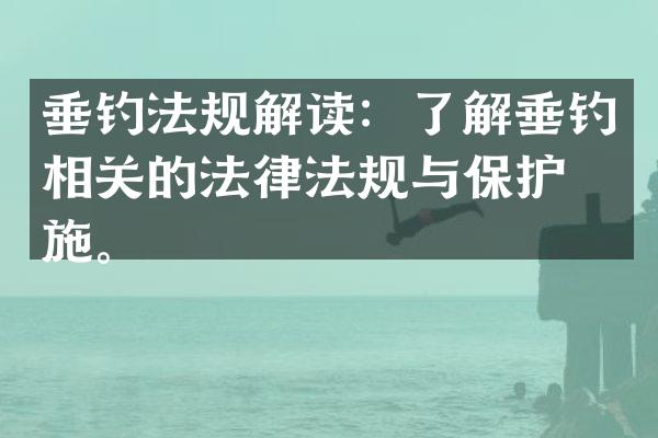 垂钓法规解读：了解垂钓相关的法律法规与保护措施。