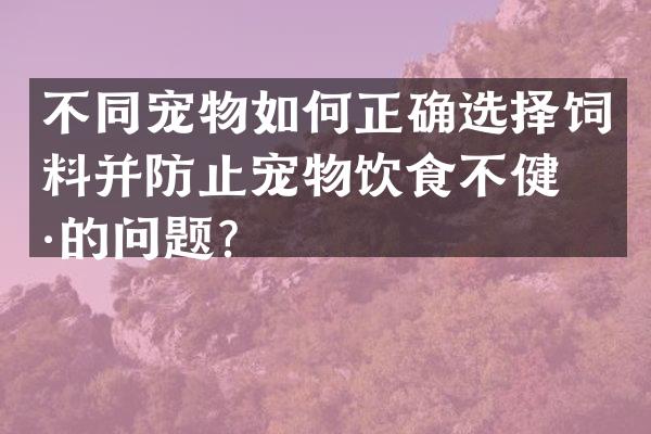 不同宠物如何正确选择饲料并防止宠物饮食不健康的问题？
