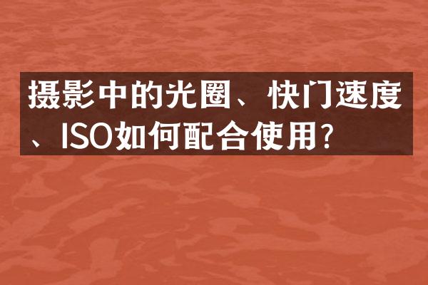 摄影中的光圈、快门速度、ISO如何配合使用？