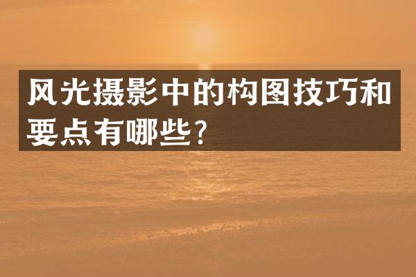 风光摄影中的构图技巧和要点有哪些？