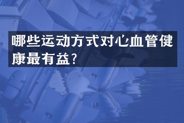 哪些运动方式对心血管健康最有益？