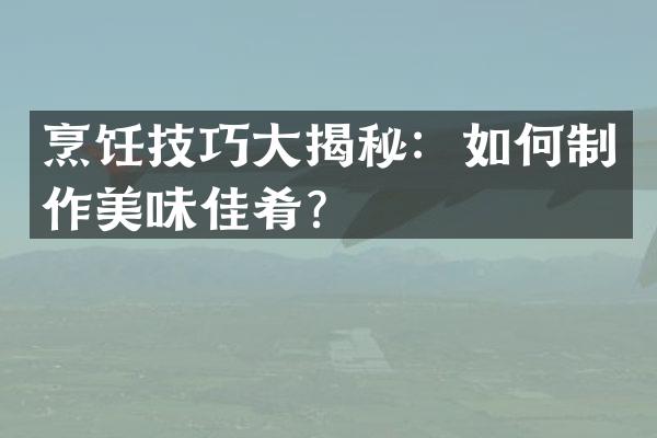 烹饪技巧大揭秘：如何制作美味佳肴？
