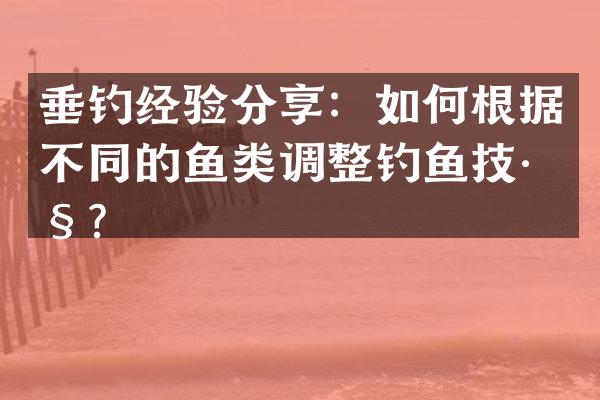 垂钓经验分享：如何根据不同的鱼类调整钓鱼技巧？