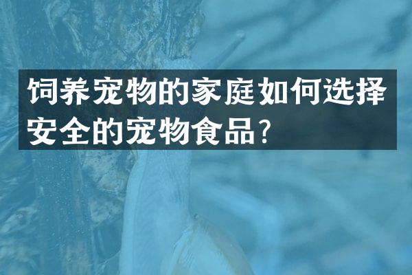 饲养宠物的家庭如何选择安全的宠物食品？