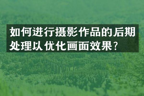 如何进行摄影作品的后期处理以优化画面效果？