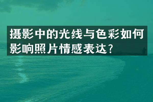 摄影中的光线与色彩如何影响照片情感表达？