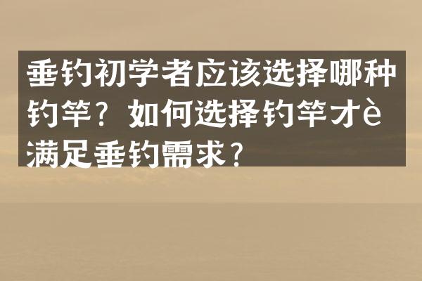 垂钓初学者应该选择哪种钓竿？如何选择钓竿才能满足垂钓需求？