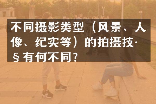 不同摄影类型（风景、人像、纪实等）的拍摄技巧有何不同？