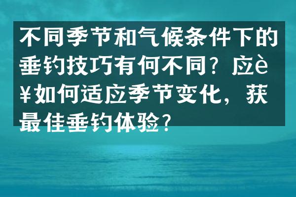 不同季节和气候条件下的垂钓技巧有何不同？应该如何适应季节变化，获得最佳垂钓体验？