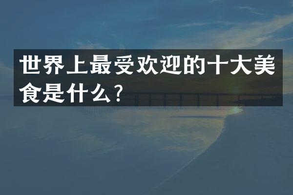 世界上最受欢迎的十大美食是什么？