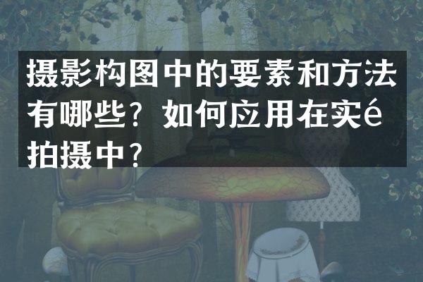 摄影构图中的要素和方法有哪些？如何应用在实际拍摄中？