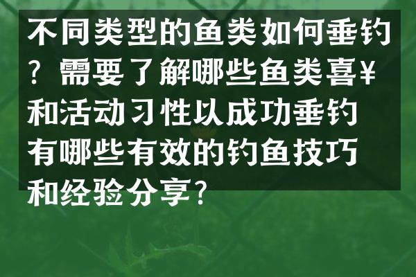 不同类型的鱼类如何垂钓？需要了解哪些鱼类喜好和活动习性以成功垂钓？有哪些有效的钓鱼技巧和经验分享？