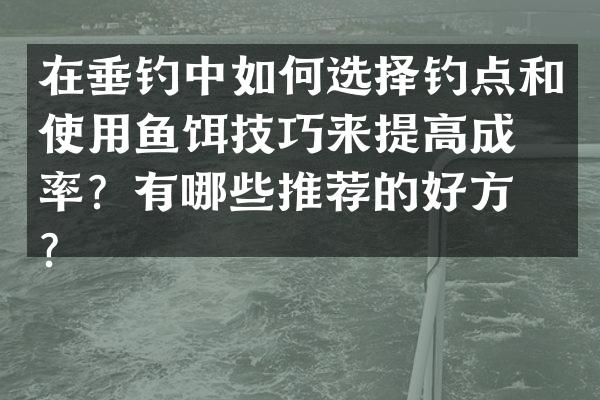 在垂钓中如何选择钓点和使用鱼饵技巧来提高成功率？有哪些推荐的好方法？