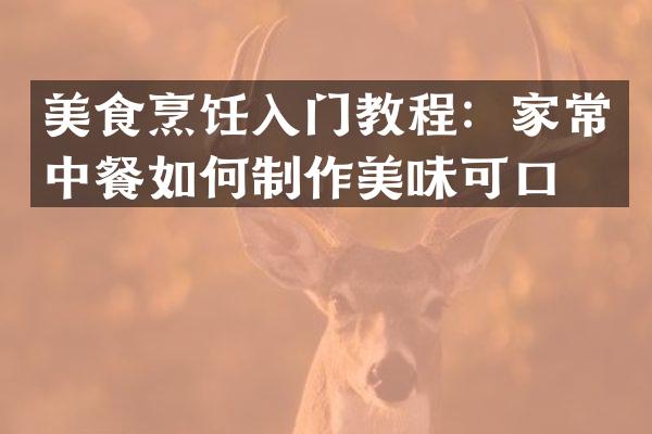 美食烹饪入门教程：家常中餐如何制作美味可口？