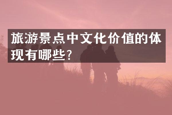 旅游景点中文化价值的体现有哪些？