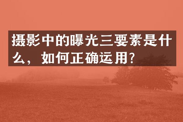 摄影中的曝光三要素是什么，如何正确运用？