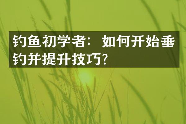 钓鱼初学者：如何开始垂钓并提升技巧？