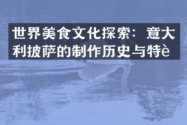 世界美食文化探索：意大利披萨的制作历史与特色