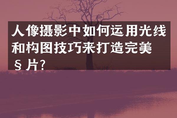人像摄影中如何运用光线和构图技巧来打造完美照片？