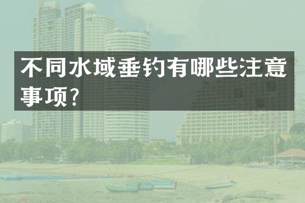 不同水域垂钓有哪些注意事项？