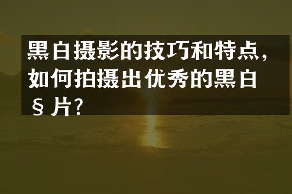 黑白摄影的技巧和特点，如何拍摄出优秀的黑白照片？