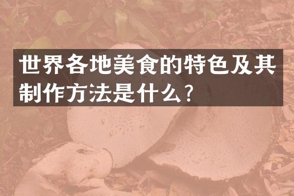 世界各地美食的特色及其制作方法是什么？