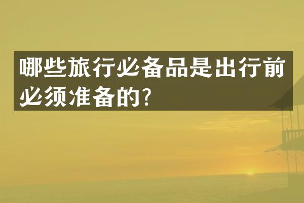 哪些旅行必备品是出行前必须准备的？