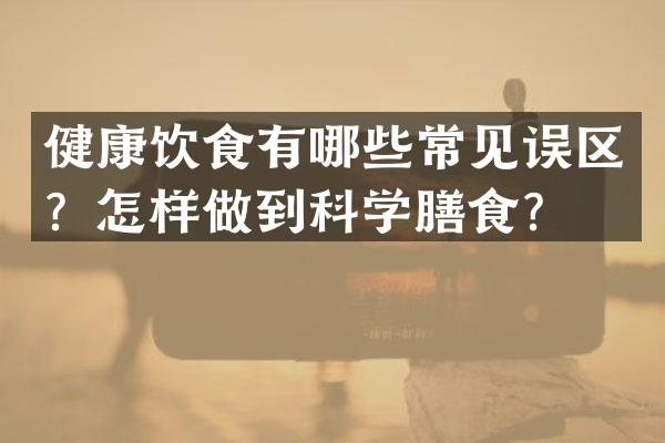 健康饮食有哪些常见误区？怎样做到科学膳食？