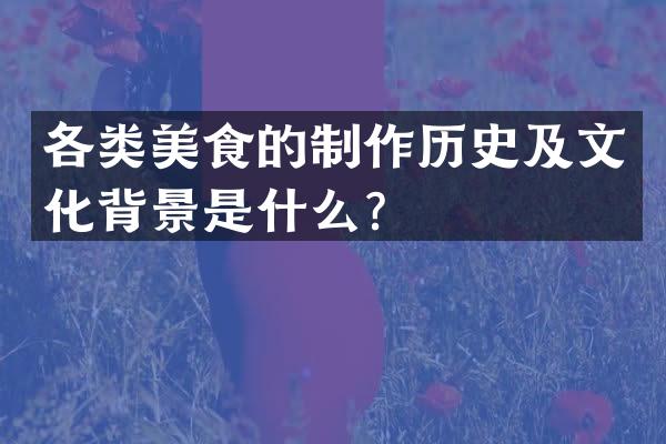 各类美食的制作历史及文化背景是什么？