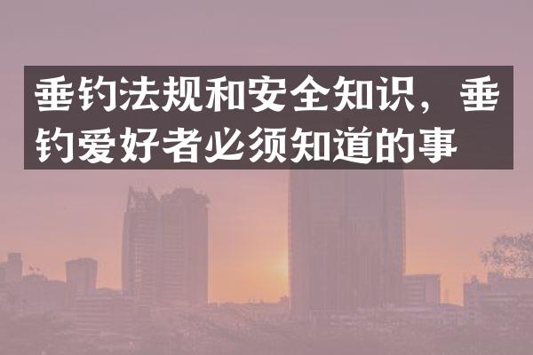 垂钓法规和安全知识，垂钓爱好者必须知道的事。
