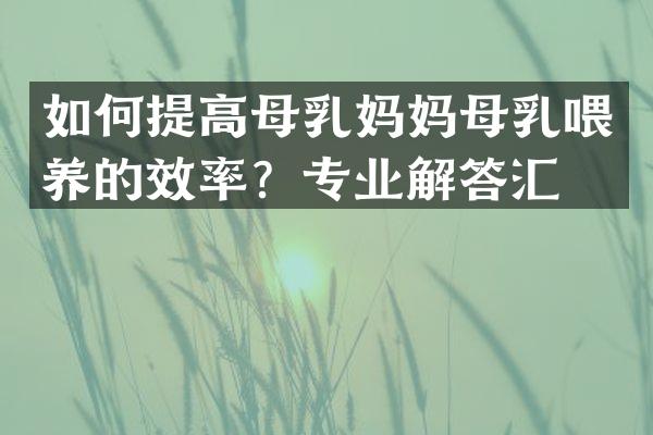 如何提高母乳妈妈母乳喂养的效率？专业解答汇总