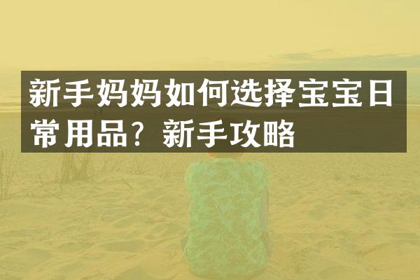 新手妈妈如何选择宝宝日常用品？新手攻略
