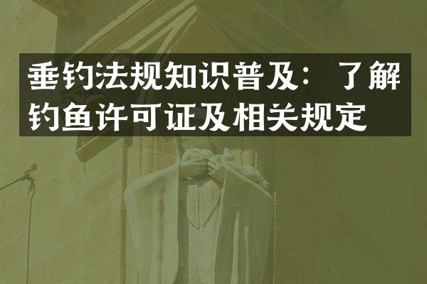 垂钓法规知识普及：了解钓鱼许可证及相关规定。