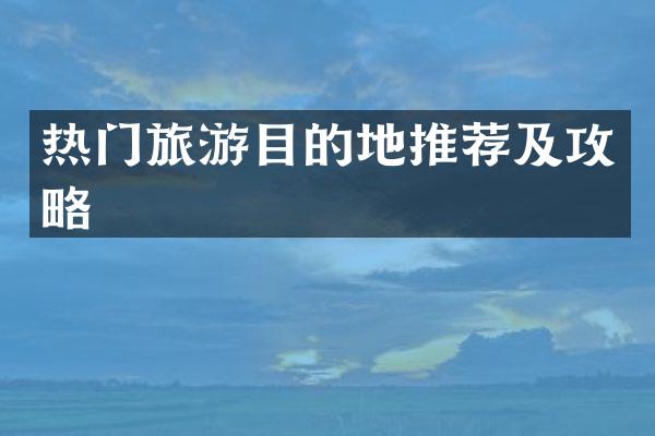 热门旅游目的地推荐及攻略