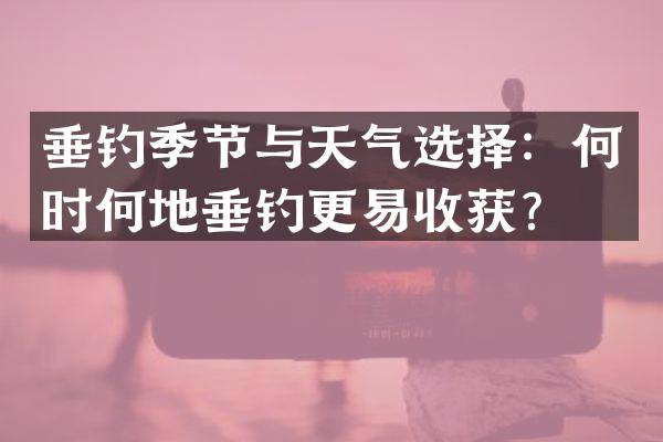 垂钓季节与天气选择：何时何地垂钓更易收获？