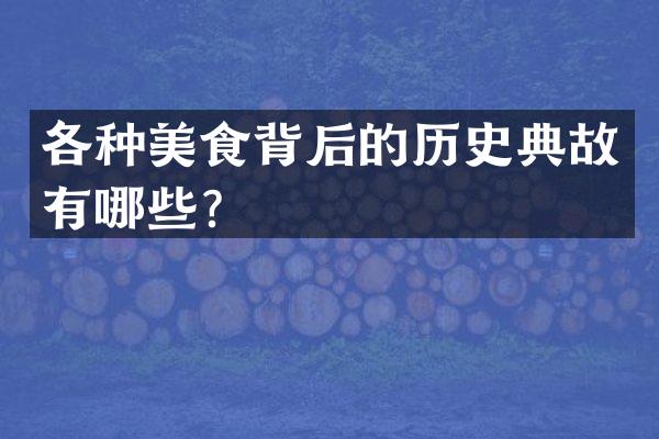 各种美食背后的历史典故有哪些？
