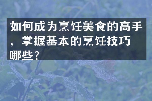 如何成为烹饪美食的高手，掌握基本的烹饪技巧有哪些？